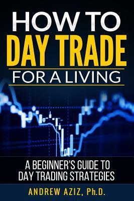 How to Day Trade for a Living: A Beginner's Guide to Trading Tools and Tactics, Money Management, Discipline and Trading Psychology by Andrew Aziz