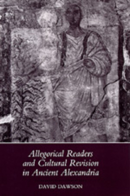 Allegorical Readers and Cultural Revision in Ancient Alexandria by David Dawson