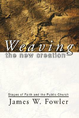 Weaving the New Creation: Stages of Faith and the Public Church by James W. Fowler