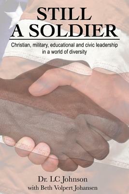 Still a Soldier: A Story of Christian, Military, Educational and Civic Leadership by LC Johnson, Beth Volpert Johansen