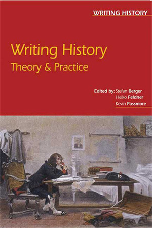 Writing History: Theory & Practice by Stefan Berger, Heiko Feldner, Kevin Passmore