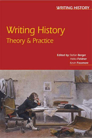 Writing History: Theory & Practice by Heiko Feldner, Kevin Passmore, Stefan Berger