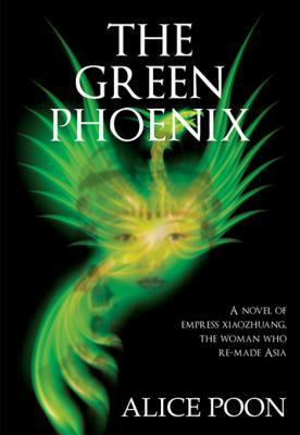 The Green Phoenix: A Novel of Empress Xiaozhuang, the Woman Who Re-Made Asia by Alice Poon