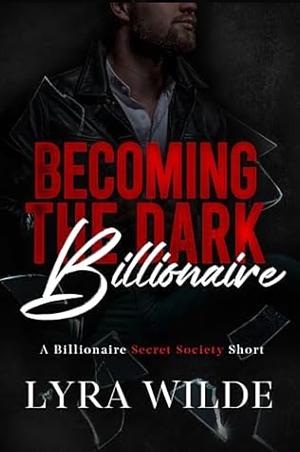 Becoming the Dark Billionaire: A Billionaire Secret Society Prequel by Lyra Wilde