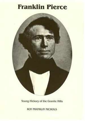Franklin Pierce: Young Hickory of the Granite Hills by Roy Franklin Nichols