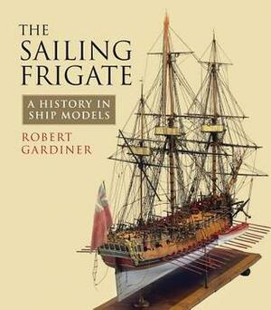 The Sailing Frigate: A History in Ship Models by Robert Gardiner