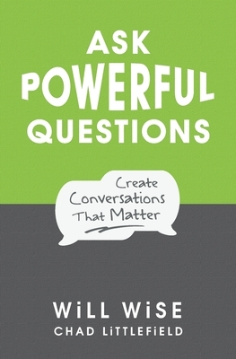 Ask Powerful Questions: Create Conversations That Matter by Will Wise, Chad Littlefield