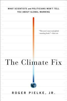 The Climate Fix: What Scientists and Politicians Won't Tell You about Global Warming by Roger Pielke