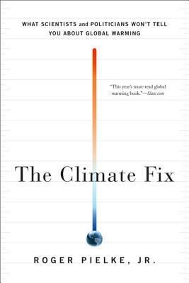 The Climate Fix: What Scientists and Politicians Won't Tell You about Global Warming by Roger Pielke