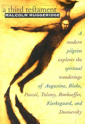 A Third Testament: A Modern Pilgrim Explores the Spiritual Wanderings of Augustine, Blake, Pascal, Tolstoy, Bonhoeffer, Kierkegaard, and by Malcolm Muggeridge