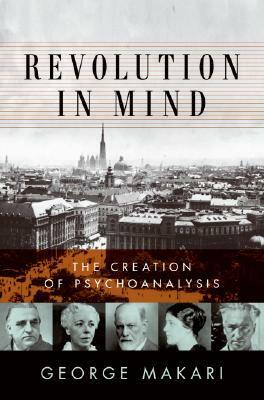 Revolution in Mind: The Creation of Psychoanalysis by George Makari