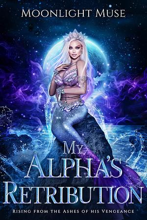 My Alpha's Retribution: Rising from the Ashes of his Vengeance by Moonlight Muse