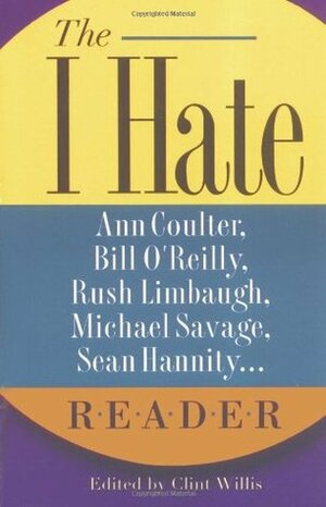 The I Hate Ann Coulter, Bill O'Reilly, Rush Limbaugh, Michael Savage, Sean Hannity... Reader: The Hideous Truth about America's Ugliest Conservatives by Clint Willis