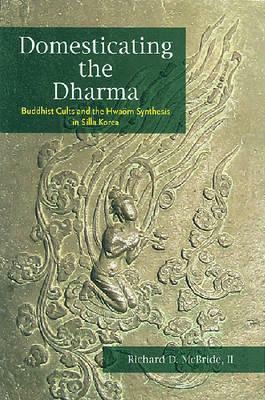 Domesticating the Dharma: Buddhist Cults and the Hwaom Synthesis in Silla Korea by Richard D. McBride