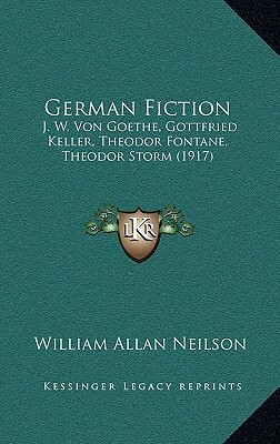 German Fiction: J. W. Von Goethe, Gottfried Keller, Theodor Fontane, Theodor Storm (1917) by William Allan Neilson, Theodor Fontane, Gottfried Keller, Theodor Storm, Johann Wolfgang von Goethe