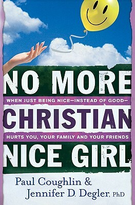 No More Christian Nice Girl: When Just Being Nice--Instead of Good--Hurts You, Your Family, and Your Friends by Jennifer D. Degler, Paul Coughlin