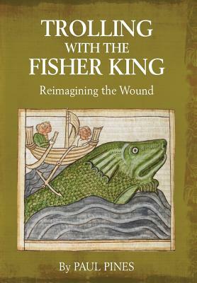 Trolling with the Fisher King: Reimagining the Wound by Paul Pines