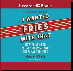 I Wanted Fries with That: How to Ask for What You Want and Get What You Need by Amy Fish