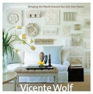 Learning to See: Bringing the World Around You Into Your Home by Vicente Wolf, Louis Oliver Gropp
