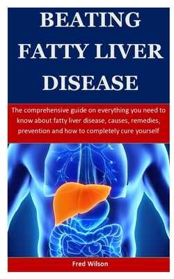 Beating Fatty Liver Disease: The comprehensive guide on everything you need to know about fatty liver disease, causes, remedies, prevention and how by Fred Wilson