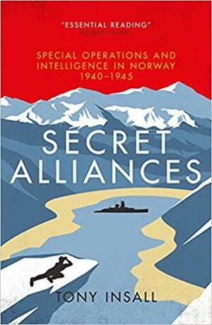 Secret Alliances: Special Operations and Intelligence in Norway 1940-1945 - The British Perspective by Tony Insall