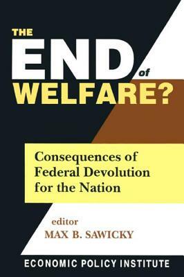 The End of Welfare?: Consequences of Federal Devolution for the Nation: Consequences of Federal Devolution for the Nation by Max B. Sawicky