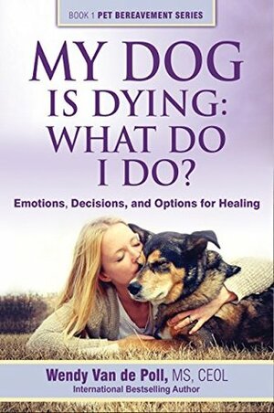 My Dog Is Dying: What Do I Do?: Emotions, Decisions and Options for Healing by Wendy Van de Poll