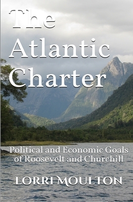 The Atlantic Charter: Political and Economic Goals of Roosevelt and Churchill by Lorri Moulton
