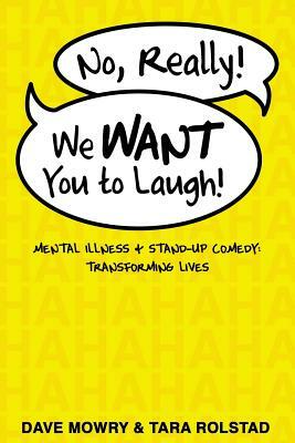 No, Really, We WANT You to Laugh: Mental Illness and Stand-Up Comedy: Transforming Lives by Tara Rolstad, Dave Mowry