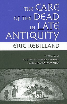 The Care of the Dead in Late Antiquity by Éric Rebillard