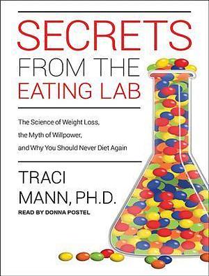 Secrets from the Eating Lab: The Science of Weight Loss, the Myth of Willpower, and Why You Should Never Diet Again by Donna Postel, Traci Mann Ph. D