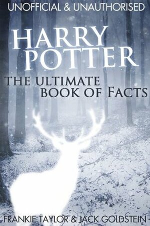 Harry Potter - The Ultimate Book of Facts: Over 200 amazing facts about the Harry Potter world! by Frankie Taylor, Jack Goldstein