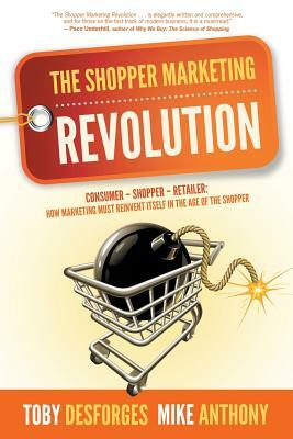 The Shopper Marketing Revolution: Consumer - Shopper - Retailer: How Marketing Must Reinvent Itself in the Age of the Shopper by Toby Desforges, Mike Anthony