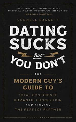 Dating Sucks, but You Don't: The Modern Guy's Guide to Total Confidence, Romantic Connection, and Finding the Perfect Partner by Connell Barrett