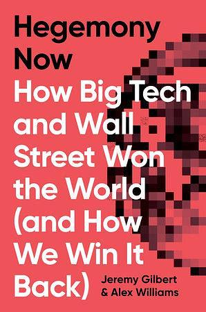 Hegemony Now: How Big Tech and Wall Street Won the World (And How We Win it Back) by Jeremy Gilbert, Alex Williams