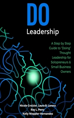 Do Leadership: A Step by Step Guide to "Doing" Thought Leadership for Solopreneurs & Small Business Owners by Kelly Weppler-Hernandez, Laura B. Lorenz, Ray L. Perry