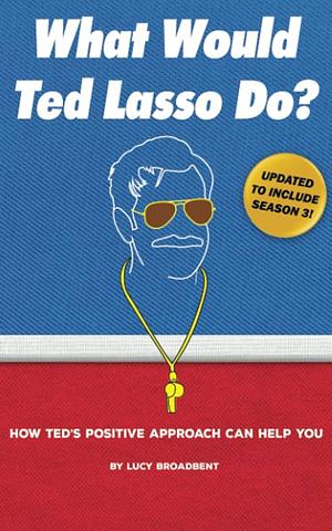 What Would Ted Lasso Do?: How Ted's Positive Approach to Life Can Improve Yours by Lucy Broadbent