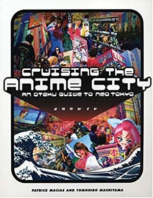 Cruising the Anime City: An Otaku Guide to Neo Tokyo by Tomohiro Machiyama, Patrick Macias