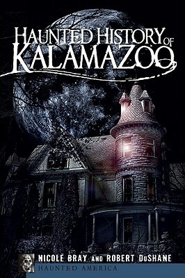 Haunted History of Kalamazoo by Nicole Bray, Robert Du Shane