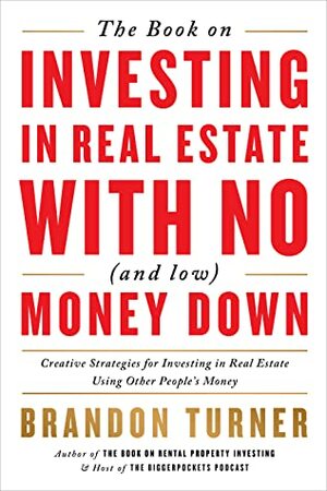 The Book on Investing In Real Estate with No (and Low) Money Down: Creative Strategies for Investing in Real Estate Using Other People's Money by Brandon Turner