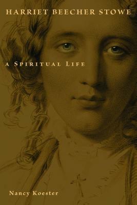 Harriet Beecher Stowe: A Spiritual Life by Nancy Koester