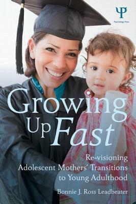 Growing Up Fast: Re-Visioning Adolescent Mothers' Transitions to Young Adulthood by Bonnie J. Ross Leadbeater