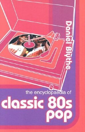 The Encyclopaedia Of Classic 80s Pop by Daniel Blythe