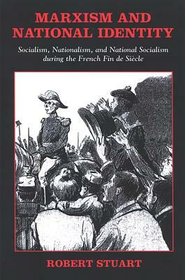 Marxism and National Identity: Socialism, Nationalism, and National Socialism During the French Fin de Siecle by Robert Stuart