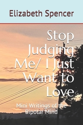 Stop Judging Me/ I Just Want to Love: Mini Writings of the Bipolar Mind by Elizabeth Spencer