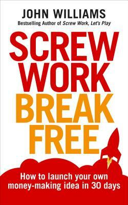 Screw Work Break Free: How to Launch Your Own Money-Making Idea in 30 Days by John Williams