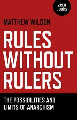 Rules Without Rulers: The Possibilities and Limits of Anarchism by Matthew Wilson