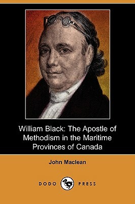 William Black: The Apostle of Methodism in the Maritime Provinces of Canada (Dodo Press) by John MacLean