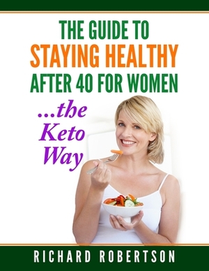 The Guide To Staying Healthy After 40 For Women...The Keto Way: Live your best life. by Richard Robertson