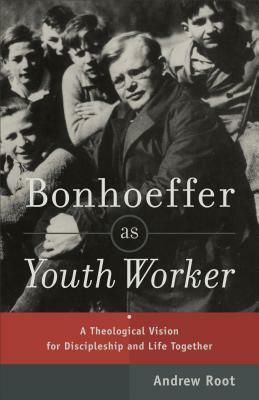 Bonhoeffer as Youth Worker: A Theological Vision for Discipleship and Life Together by Andrew Root